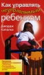 Как управлять неуправляемым ребенком Серия: Главная книга родителя инфо 669f.